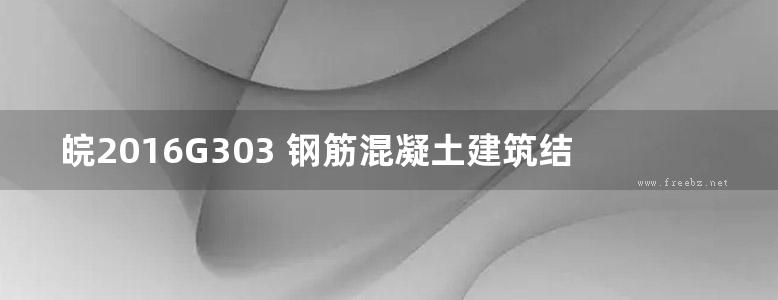 皖2016G303 钢筋混凝土建筑结构节点构造图集 